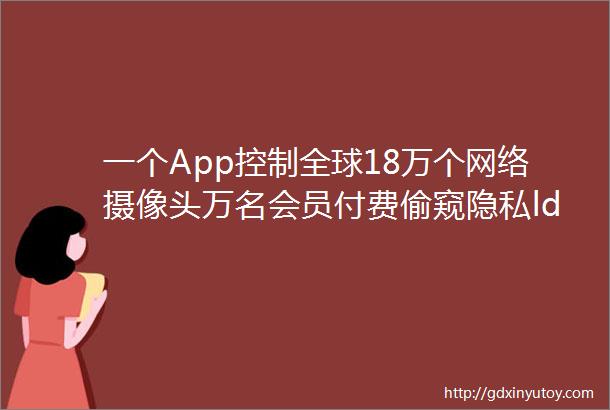 一个App控制全球18万个网络摄像头万名会员付费偷窥隐私ldquo直播rdquo