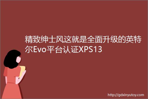精致绅士风这就是全面升级的英特尔Evo平台认证XPS13