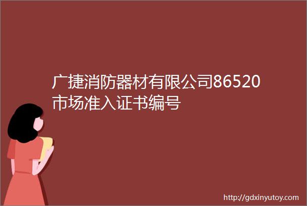 广捷消防器材有限公司86520市场准入证书编号