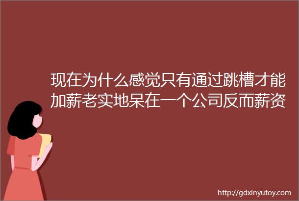 现在为什么感觉只有通过跳槽才能加薪老实地呆在一个公司反而薪资会原地踏步你咋看