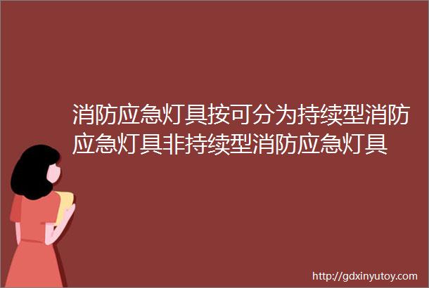 消防应急灯具按可分为持续型消防应急灯具非持续型消防应急灯具