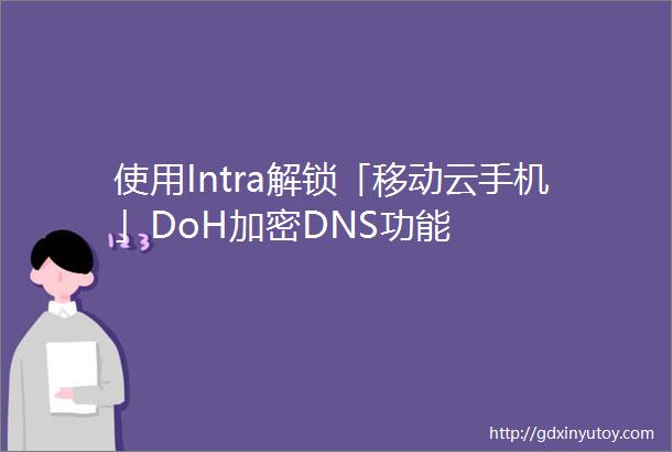 使用Intra解锁「移动云手机」DoH加密DNS功能