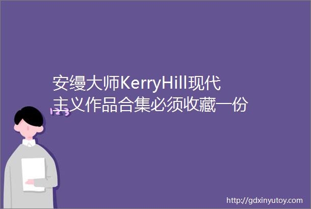 安缦大师KerryHill现代主义作品合集必须收藏一份