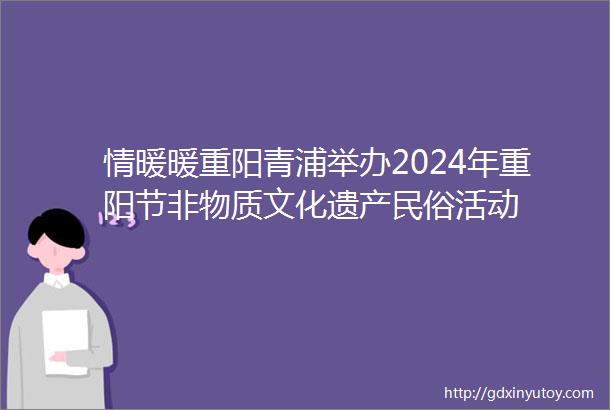 情暖暖重阳青浦举办2024年重阳节非物质文化遗产民俗活动