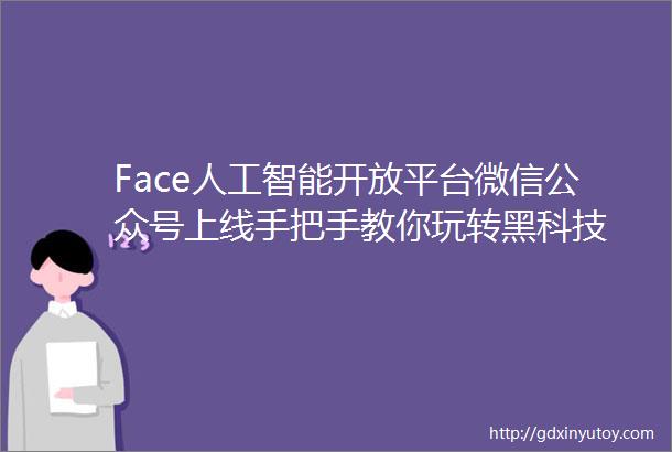 Face人工智能开放平台微信公众号上线手把手教你玩转黑科技
