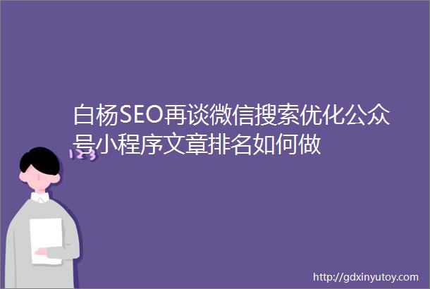 白杨SEO再谈微信搜索优化公众号小程序文章排名如何做