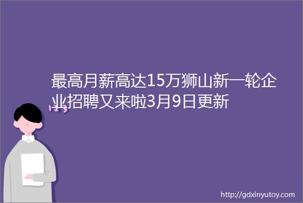 最高月薪高达15万狮山新一轮企业招聘又来啦3月9日更新