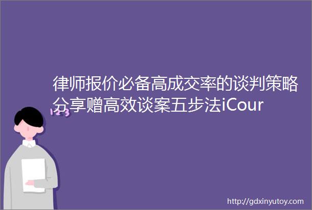 律师报价必备高成交率的谈判策略分享赠高效谈案五步法iCourt