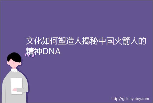 文化如何塑造人揭秘中国火箭人的精神DNA