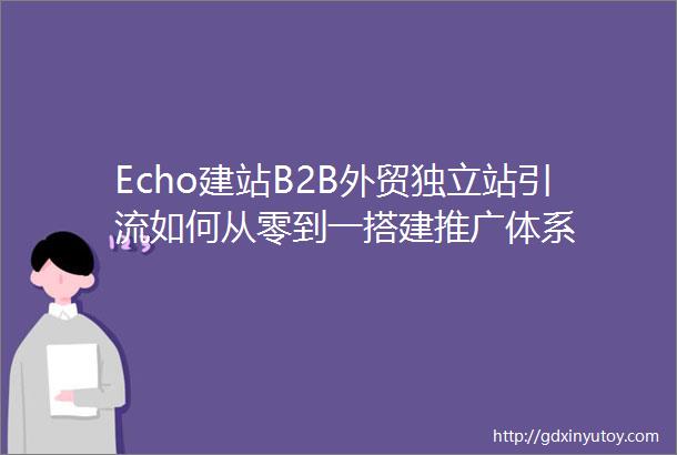 Echo建站B2B外贸独立站引流如何从零到一搭建推广体系