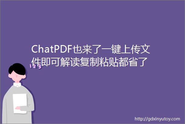 ChatPDF也来了一键上传文件即可解读复制粘贴都省了