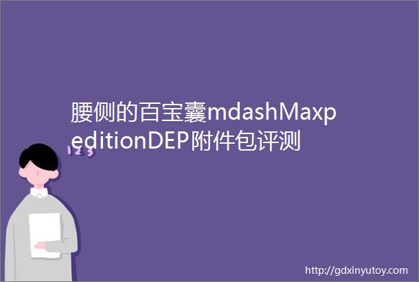 腰侧的百宝囊mdashMaxpeditionDEP附件包评测