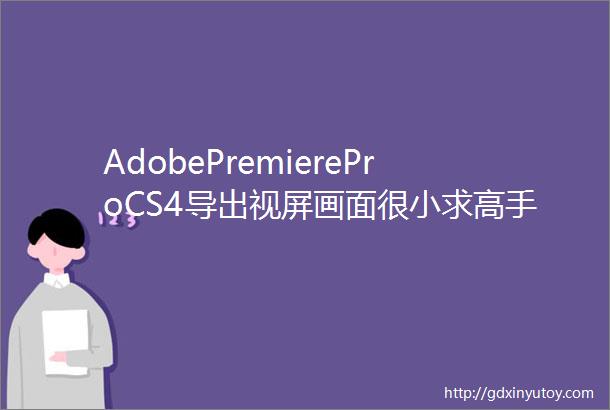 AdobePremiereProCS4导出视屏画面很小求高手解答