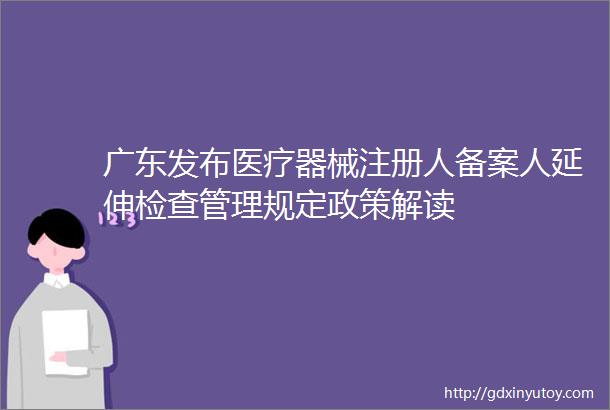 广东发布医疗器械注册人备案人延伸检查管理规定政策解读
