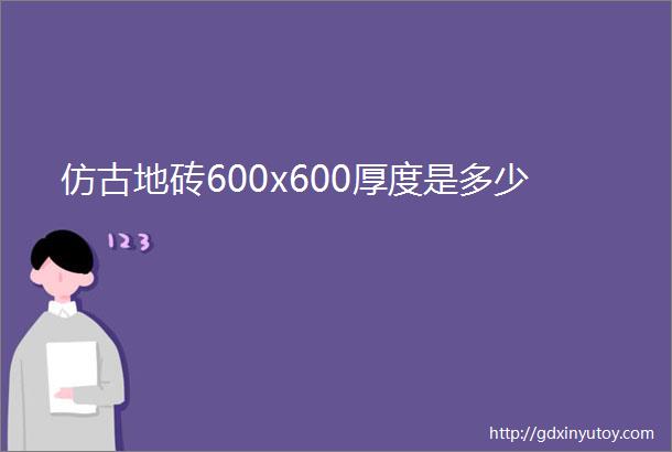 仿古地砖600x600厚度是多少