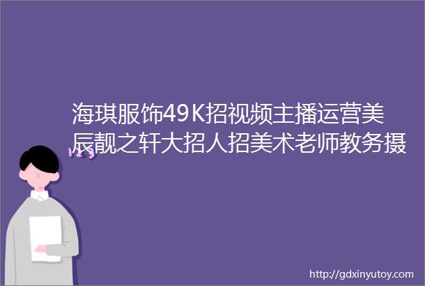 海琪服饰49K招视频主播运营美辰靓之轩大招人招美术老师教务摄影师