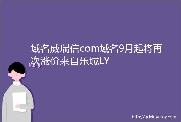 域名威瑞信com域名9月起将再次涨价来自乐域LY