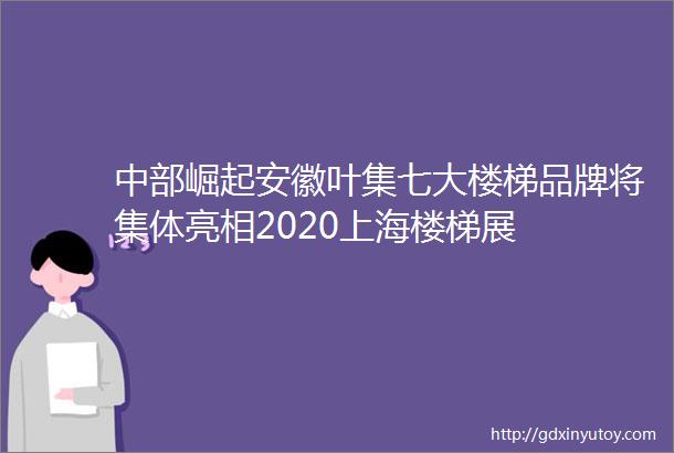 中部崛起安徽叶集七大楼梯品牌将集体亮相2020上海楼梯展