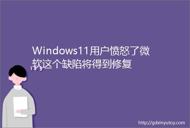 Windows11用户愤怒了微软这个缺陷将得到修复