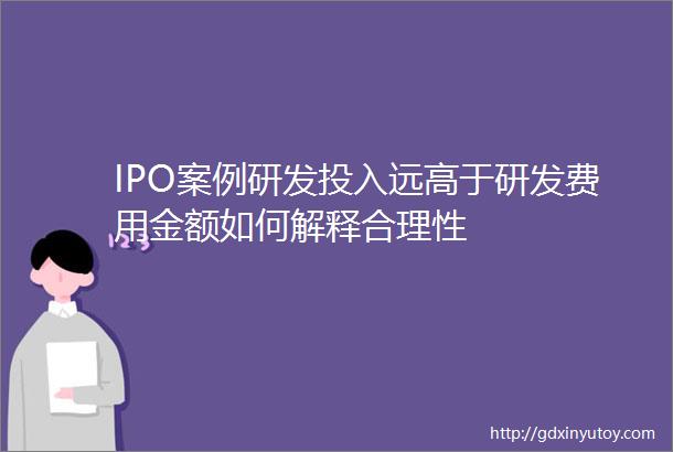 IPO案例研发投入远高于研发费用金额如何解释合理性