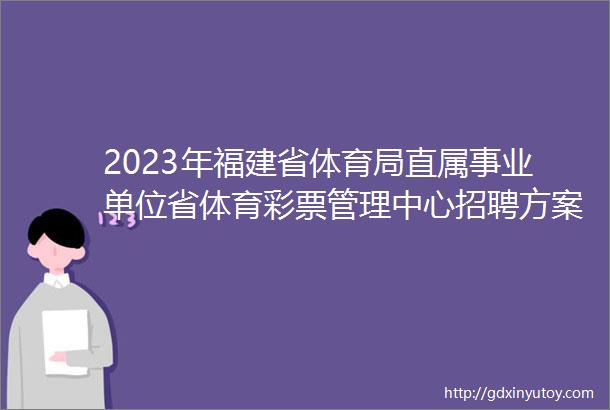 2023年福建省体育局直属事业单位省体育彩票管理中心招聘方案
