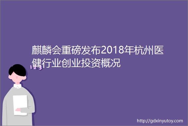 麒麟会重磅发布2018年杭州医健行业创业投资概况