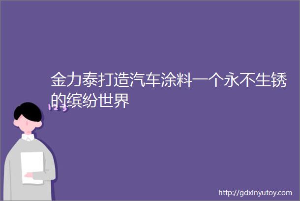 金力泰打造汽车涂料一个永不生锈的缤纷世界