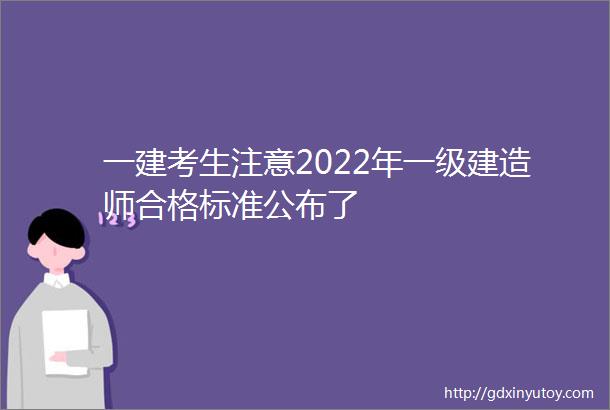 一建考生注意2022年一级建造师合格标准公布了