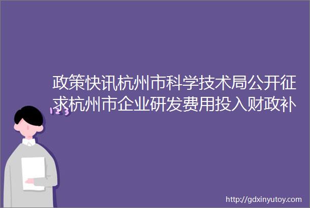 政策快讯杭州市科学技术局公开征求杭州市企业研发费用投入财政补助实施细则征求意见稿意见的通知