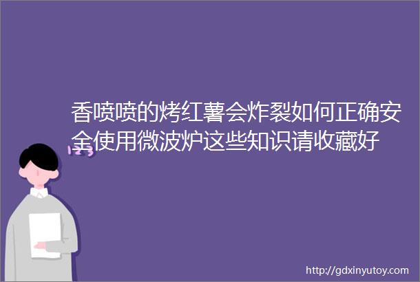 香喷喷的烤红薯会炸裂如何正确安全使用微波炉这些知识请收藏好