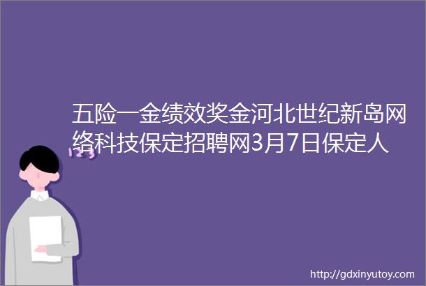 五险一金绩效奖金河北世纪新岛网络科技保定招聘网3月7日保定人才招聘信息1