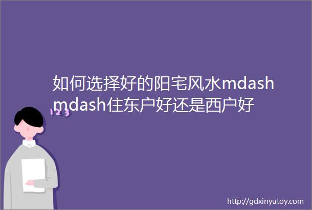 如何选择好的阳宅风水mdashmdash住东户好还是西户好