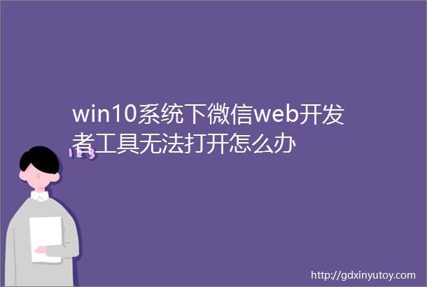 win10系统下微信web开发者工具无法打开怎么办