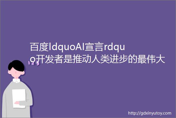百度ldquoAI宣言rdquo开发者是推动人类进步的最伟大力量