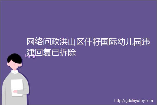 网络问政洪山区仟籽国际幼儿园违建回复已拆除