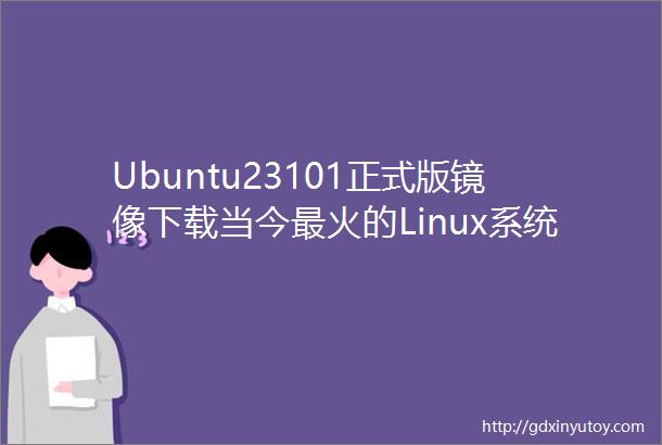 Ubuntu23101正式版镜像下载当今最火的Linux系统不玩玩怎么行