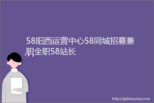 58阳西运营中心58同城招募兼职全职58站长