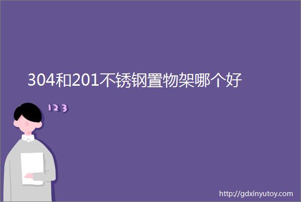 304和201不锈钢置物架哪个好