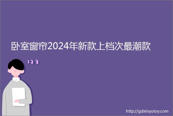 卧室窗帘2024年新款上档次最潮款