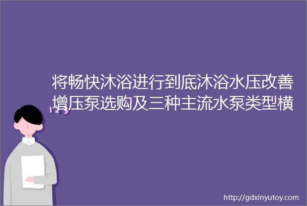 将畅快沐浴进行到底沐浴水压改善增压泵选购及三种主流水泵类型横评首席生活家