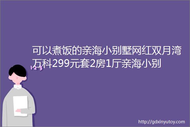 可以煮饭的亲海小别墅网红双月湾万科299元套2房1厅亲海小别墅电磁炉烹饪海鲜