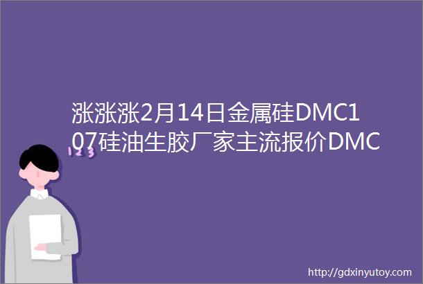 涨涨涨2月14日金属硅DMC107硅油生胶厂家主流报价DMC大涨1500