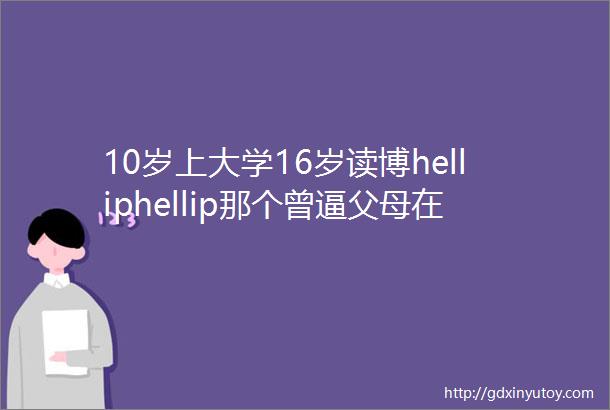 10岁上大学16岁读博helliphellip那个曾逼父母在北京买房的神童如今宣布ldquo摆烂rdquo