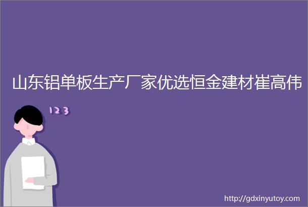 山东铝单板生产厂家优选恒金建材崔高伟