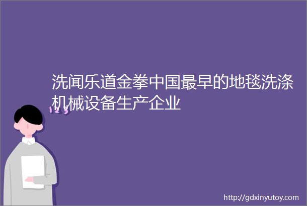 洗闻乐道金拳中国最早的地毯洗涤机械设备生产企业