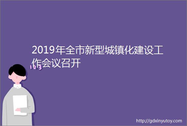 2019年全市新型城镇化建设工作会议召开