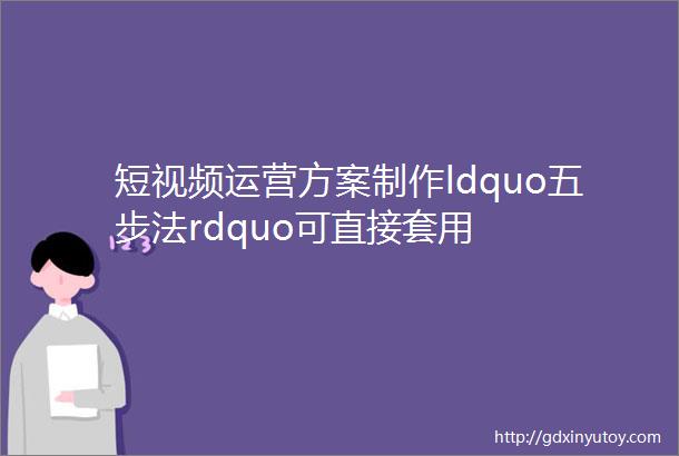 短视频运营方案制作ldquo五步法rdquo可直接套用