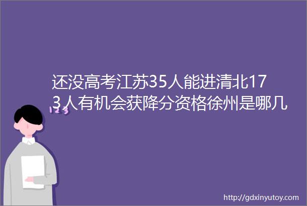 还没高考江苏35人能进清北173人有机会获降分资格徐州是哪几所中学上榜2017年自主招生综合评价面试真题