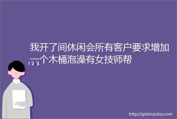 我开了间休闲会所有客户要求增加一个木桶泡澡有女技师帮