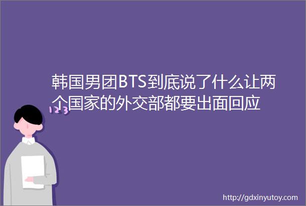 韩国男团BTS到底说了什么让两个国家的外交部都要出面回应